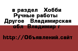  в раздел : Хобби. Ручные работы » Другое . Владимирская обл.,Владимир г.